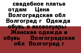 свадебное платье отдам  › Цена ­ 2 000 - Волгоградская обл., Волгоград г. Одежда, обувь и аксессуары » Женская одежда и обувь   . Волгоградская обл.,Волгоград г.